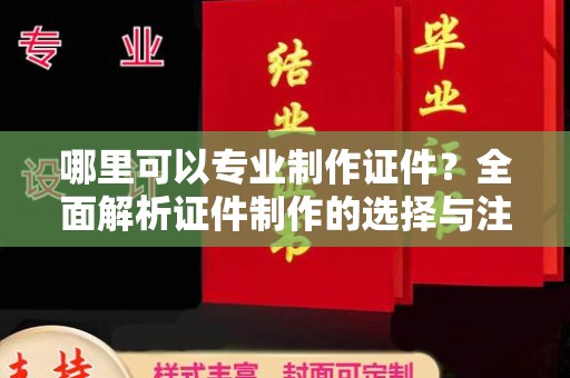 海西哪里可以专业制作证件？全面解析证件制作的选择与注意事项