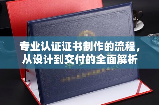 昭平专业认证证书制作的流程，从设计到交付的全面解析